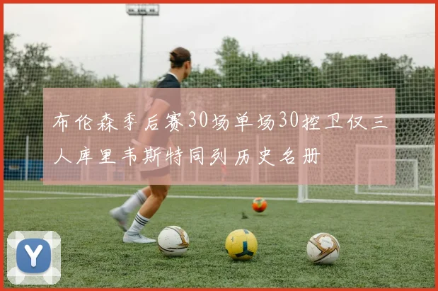 布伦森季后赛30场单场30控卫仅三人库里韦斯特同列历史名册