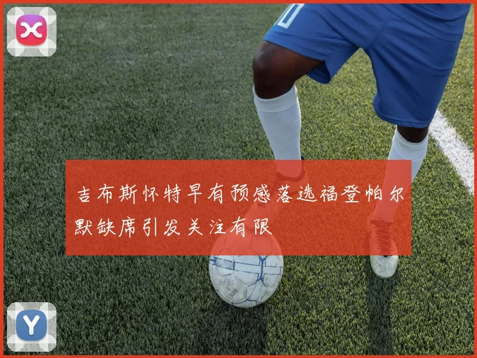 吉布斯怀特早有预感落选福登帕尔默缺席引发关注有限