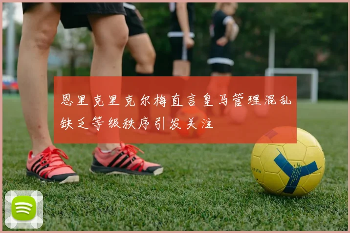 恩里克里克尔梅直言皇马管理混乱缺乏等级秩序引发关注