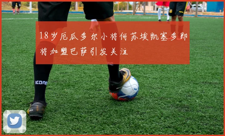 18岁厄瓜多尔小将何苏埃凯塞多即将加盟巴萨引发关注