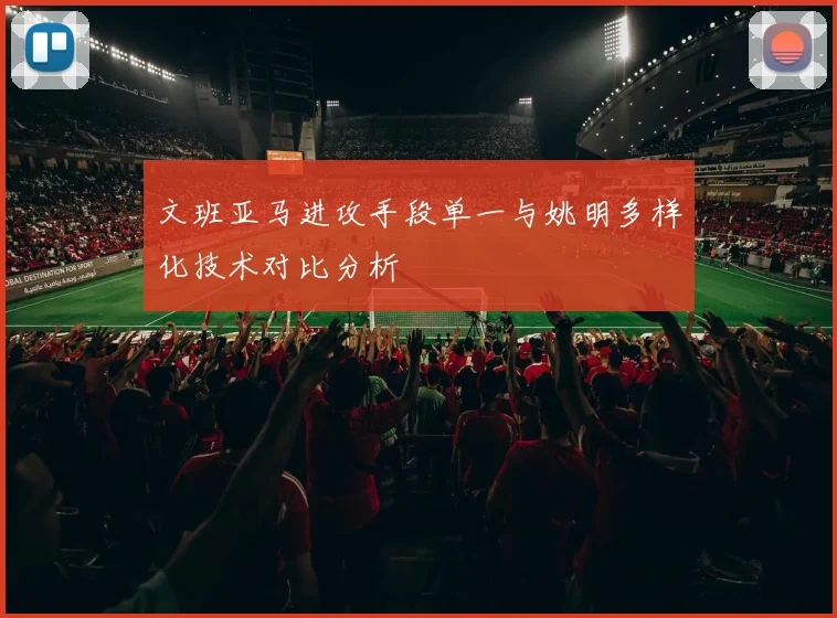 文班亚马进攻手段单一与姚明多样化技术对比分析