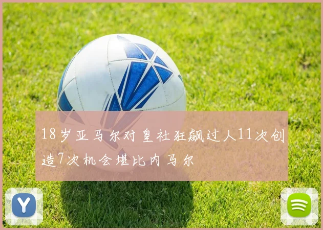18岁亚马尔对皇社狂飙过人11次创造7次机会堪比内马尔