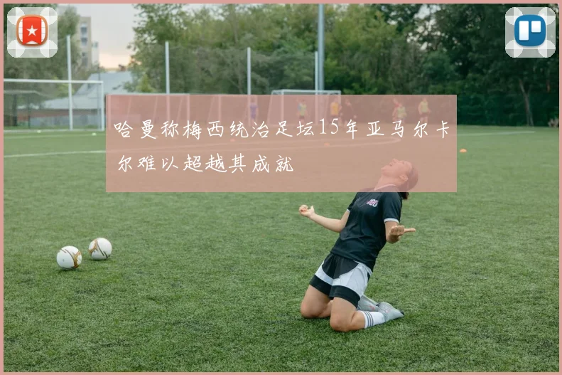 哈曼称梅西统治足坛15年亚马尔卡尔难以超越其成就