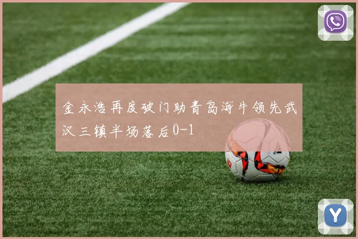 金永浩再度破门助青岛海牛领先武汉三镇半场落后0-1