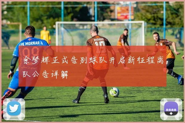 余梦辉正式告别球队开启新征程离队公告详解