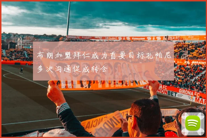 布朗加盟拜仁成为首要目标孔帕尼多次沟通促成转会