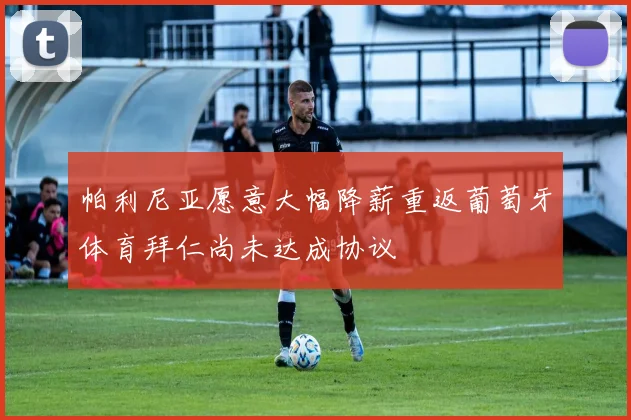 帕利尼亚愿意大幅降薪重返葡萄牙体育拜仁尚未达成协议