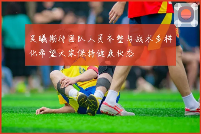 吴曦期待团队人员齐整与战术多样化希望大家保持健康状态