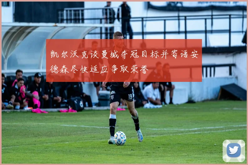 凯尔沃克谈曼城夺冠目标并寄语安德森尽快适应争取荣誉