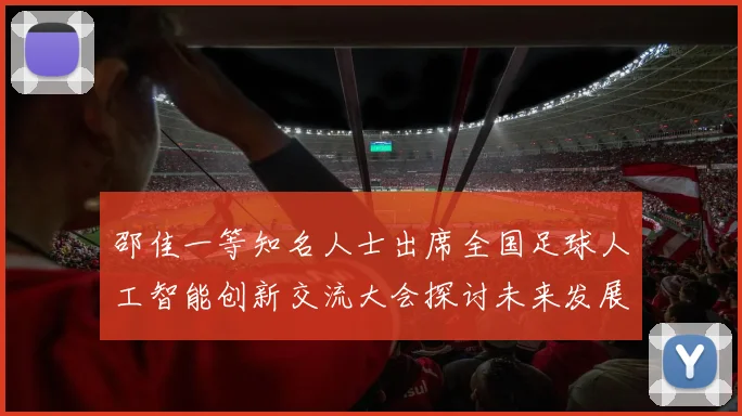 邵佳一等知名人士出席全国足球人工智能创新交流大会探讨未来发展方向