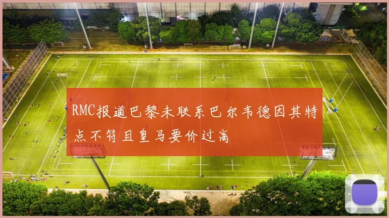 RMC报道巴黎未联系巴尔韦德因其特点不符且皇马要价过高