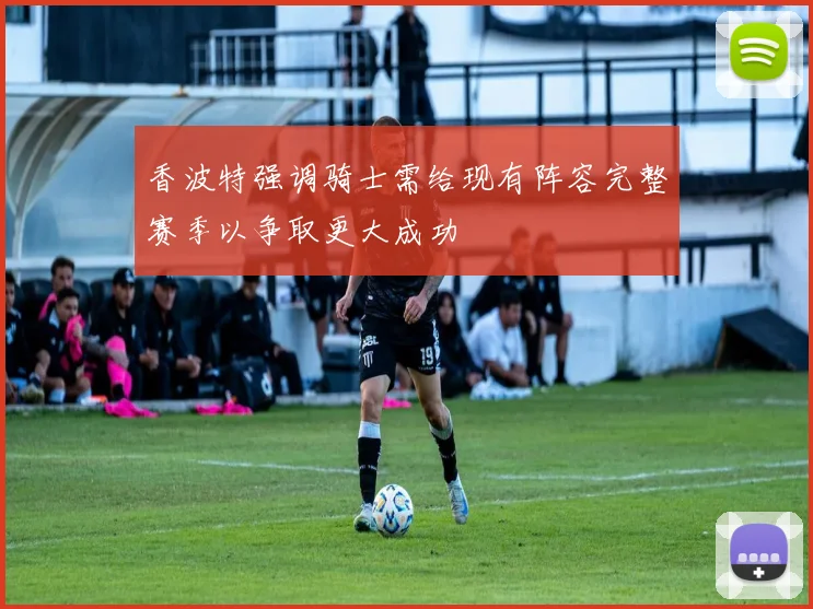 香波特强调骑士需给现有阵容完整赛季以争取更大成功