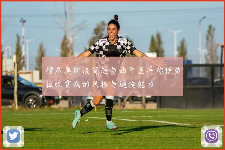 穆尼奥斯谈英超与西甲差异称伊劳拉欣赏我的风格与逼抢能力