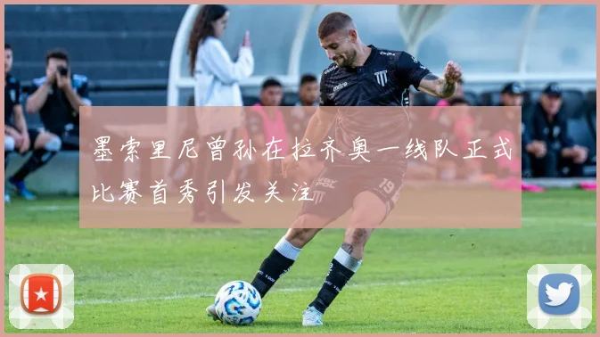 墨索里尼曾孙在拉齐奥一线队正式比赛首秀引发关注