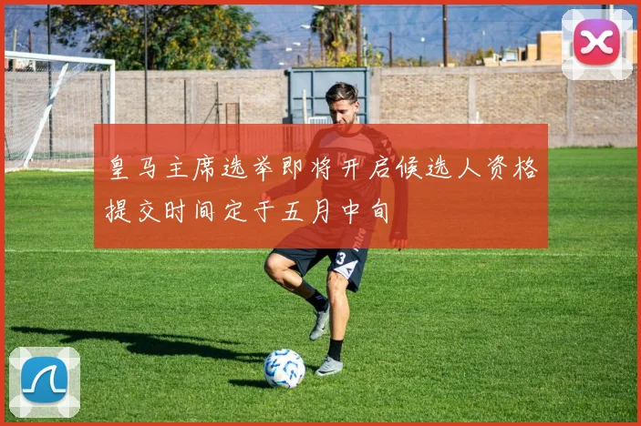 皇马主席选举即将开启候选人资格提交时间定于五月中旬