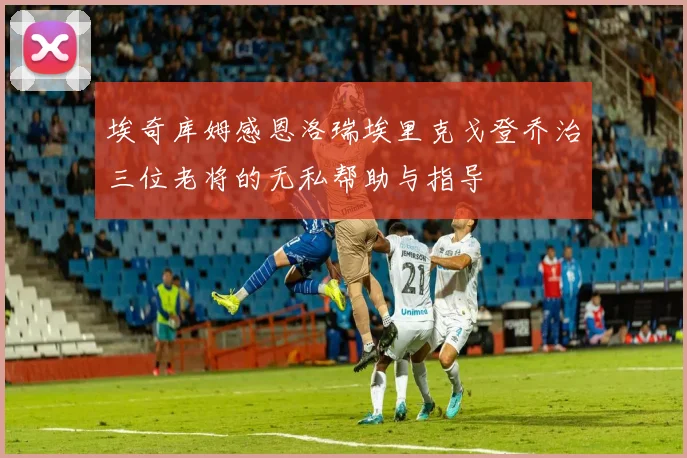 埃奇库姆感恩洛瑞埃里克戈登乔治三位老将的无私帮助与指导