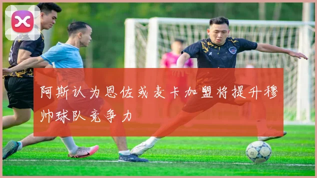 阿斯认为恩佐或麦卡加盟将提升穆帅球队竞争力