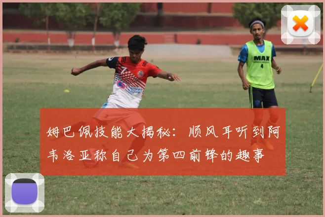 姆巴佩技能大揭秘：顺风耳听到阿韦洛亚称自己为第四前锋的趣事