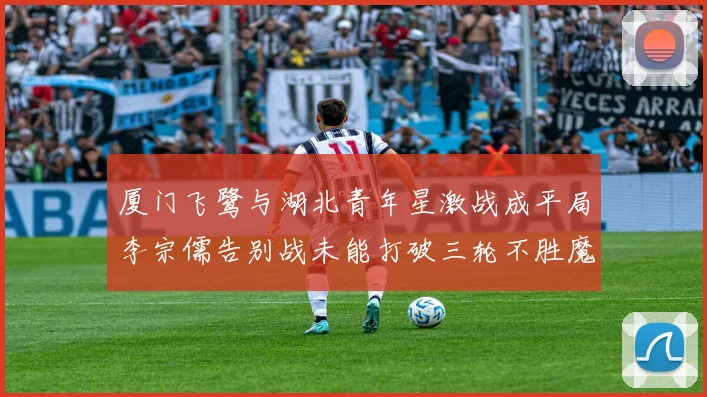 厦门飞鹭与湖北青年星激战成平局李宗儒告别战未能打破三轮不胜魔咒