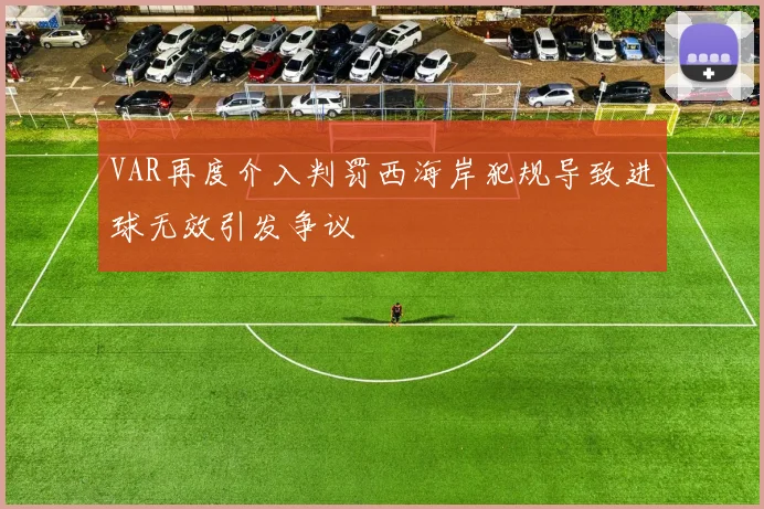 VAR再度介入判罚西海岸犯规导致进球无效引发争议
