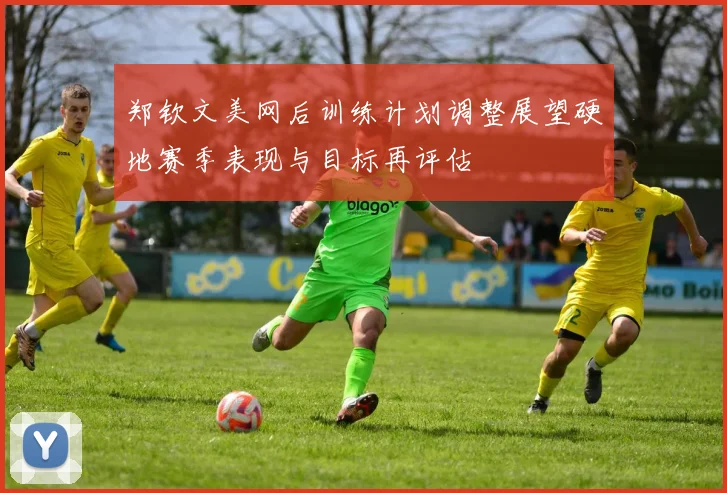 郑钦文美网后训练计划调整展望硬地赛季表现与目标再评估