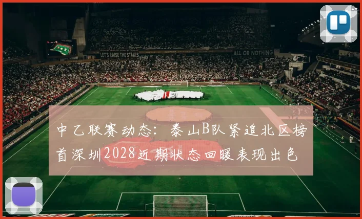 中乙联赛动态：泰山B队紧追北区榜首深圳2028近期状态回暖表现出色