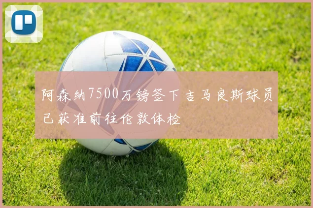 阿森纳7500万镑签下吉马良斯球员已获准前往伦敦体检