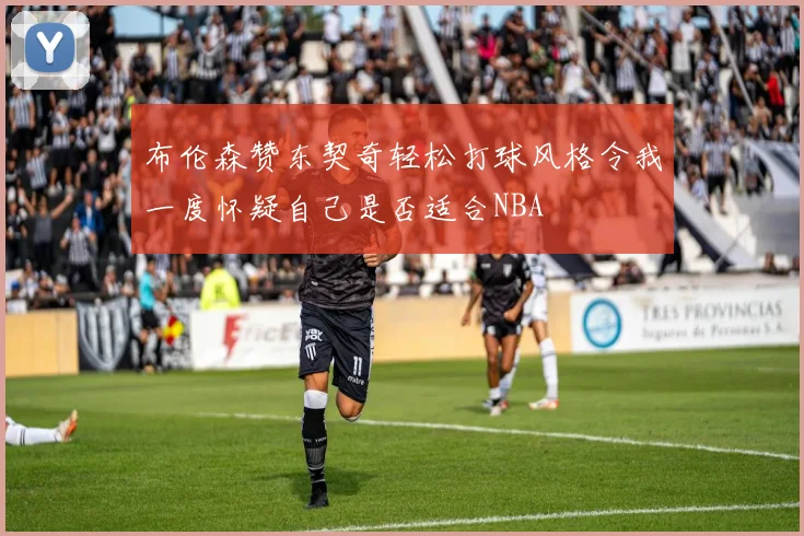 布伦森赞东契奇轻松打球风格令我一度怀疑自己是否适合NBA