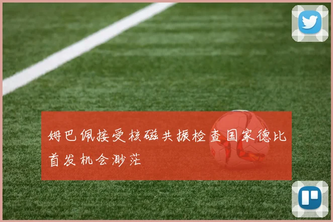 姆巴佩接受核磁共振检查国家德比首发机会渺茫