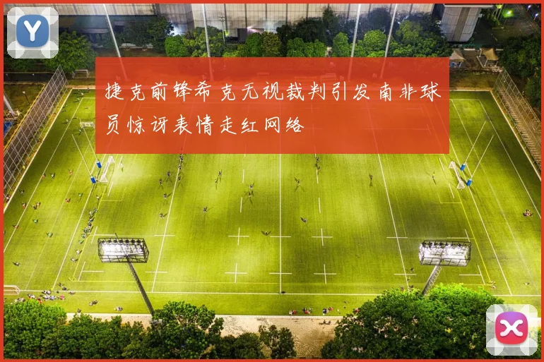 捷克前锋希克无视裁判引发南非球员惊讶表情走红网络