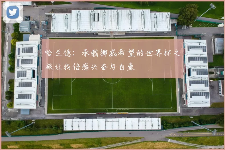 哈兰德：承载挪威希望的世界杯之旅让我倍感兴奋与自豪