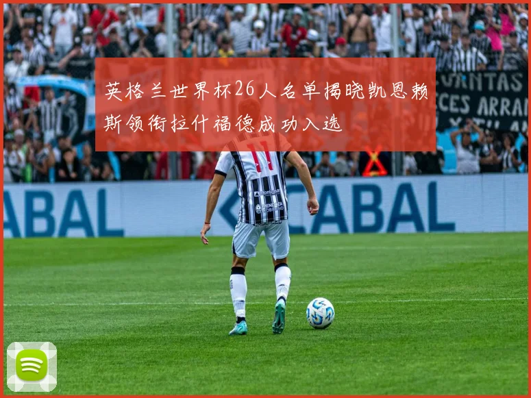 英格兰世界杯26人名单揭晓凯恩赖斯领衔拉什福德成功入选