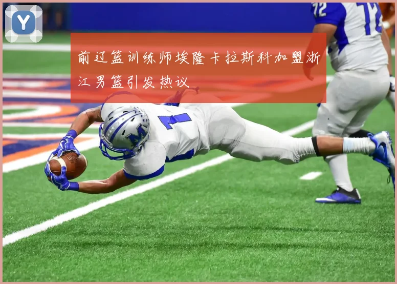 前辽篮训练师埃隆卡拉斯科加盟浙江男篮引发热议
