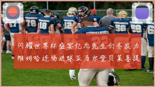 闪耀世界杯盛宴亿元先生们齐发力维姆哈连场进球亚马尔登贝莱喜提首球