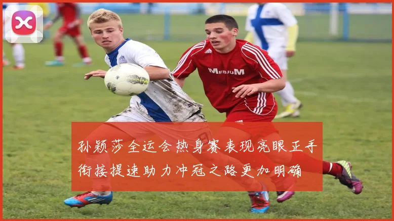孙颖莎全运会热身赛表现亮眼正手衔接提速助力冲冠之路更加明确