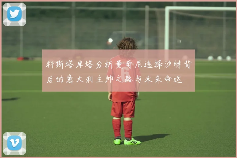 科斯塔库塔分析曼奇尼选择沙特背后的意大利主帅之路与未来命运